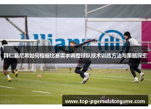 拜仁慕尼黑如何根据比赛需求调整球队技术训练方法与策略探索