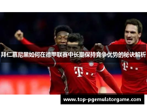 拜仁慕尼黑如何在德甲联赛中长期保持竞争优势的秘诀解析