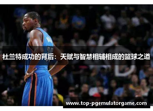 杜兰特成功的背后：天赋与智慧相辅相成的篮球之道