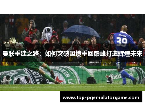 曼联重建之路：如何突破困境重回巅峰打造辉煌未来