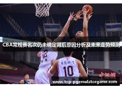 CBA常规赛名次仍未确定背后原因分析及未来走势预测