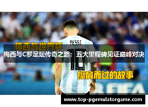 梅西与C罗足坛传奇之路：五大里程碑见证巅峰对决