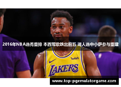 2016年NBA选秀重排 本西莺歌跌出前五 湖人选中小萨参与重建