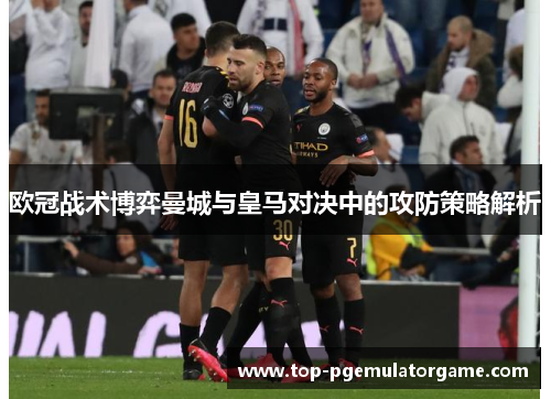欧冠战术博弈曼城与皇马对决中的攻防策略解析