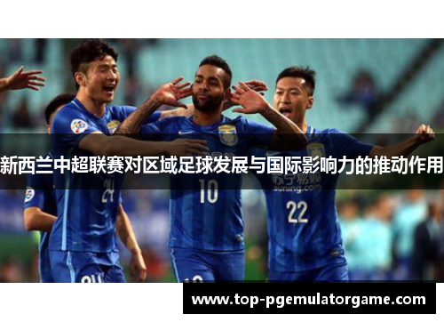 新西兰中超联赛对区域足球发展与国际影响力的推动作用