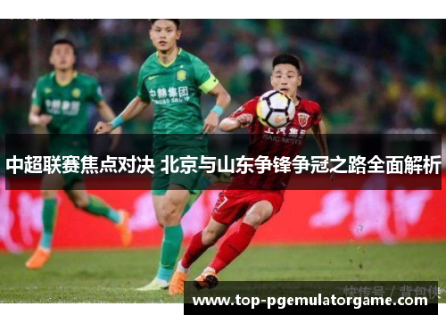 中超联赛焦点对决 北京与山东争锋争冠之路全面解析