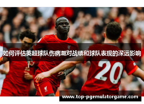 如何评估英超球队伤病潮对战绩和球队表现的深远影响