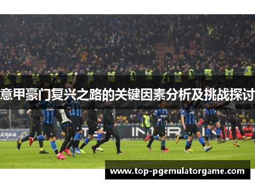 意甲豪门复兴之路的关键因素分析及挑战探讨