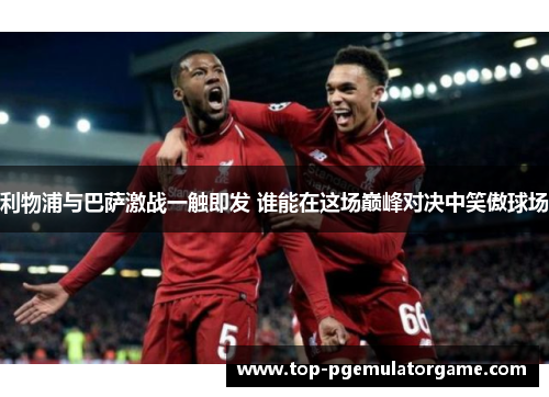 利物浦与巴萨激战一触即发 谁能在这场巅峰对决中笑傲球场