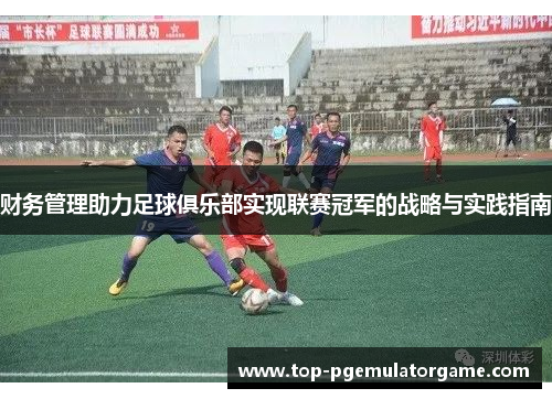 财务管理助力足球俱乐部实现联赛冠军的战略与实践指南