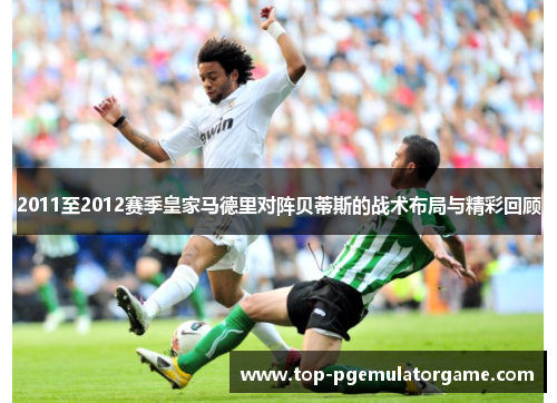 2011至2012赛季皇家马德里对阵贝蒂斯的战术布局与精彩回顾