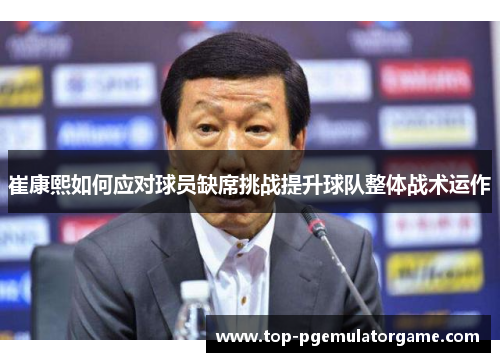 崔康熙如何应对球员缺席挑战提升球队整体战术运作