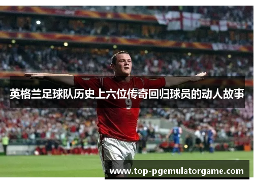 英格兰足球队历史上六位传奇回归球员的动人故事