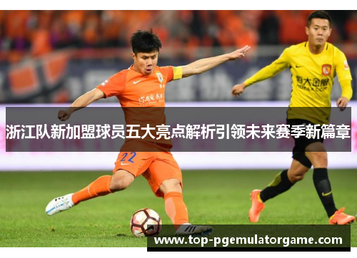 浙江队新加盟球员五大亮点解析引领未来赛季新篇章