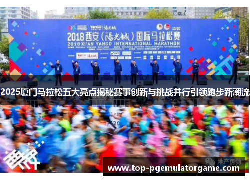2025厦门马拉松五大亮点揭秘赛事创新与挑战并行引领跑步新潮流