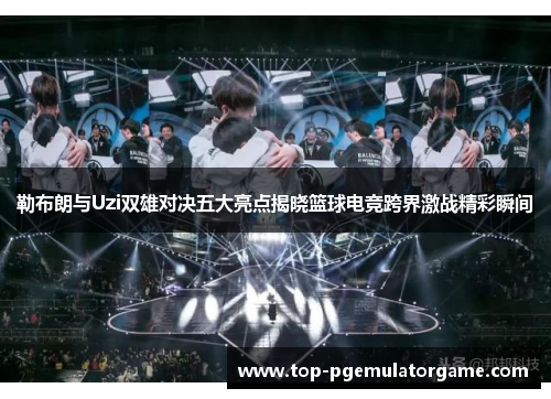 勒布朗与Uzi双雄对决五大亮点揭晓篮球电竞跨界激战精彩瞬间