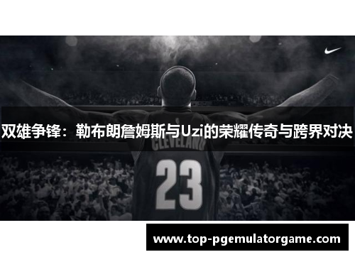 双雄争锋：勒布朗詹姆斯与Uzi的荣耀传奇与跨界对决