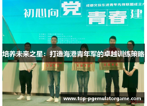 培养未来之星：打造海港青年军的卓越训练策略