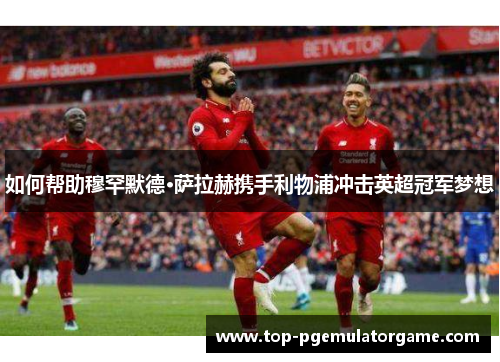 如何帮助穆罕默德·萨拉赫携手利物浦冲击英超冠军梦想