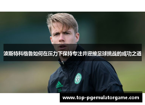 波斯特科格鲁如何在压力下保持专注并迎接足球挑战的成功之道