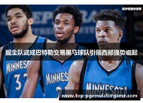 掘金队或成巴特勒交易黑马球队引领西部强势崛起