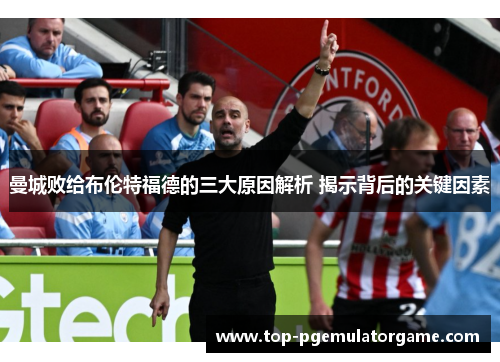曼城败给布伦特福德的三大原因解析 揭示背后的关键因素