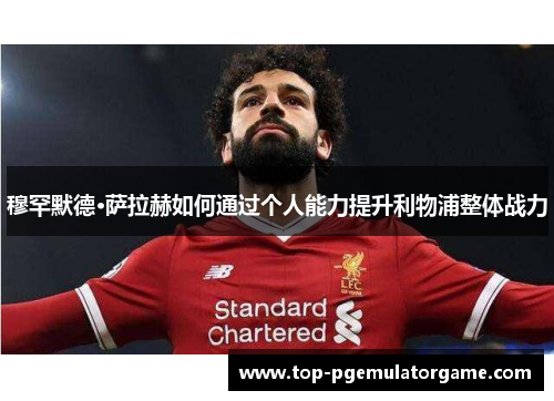 穆罕默德·萨拉赫如何通过个人能力提升利物浦整体战力