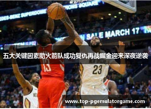 五大关键因素助火箭队成功复仇再战掘金迎来深夜逆袭
