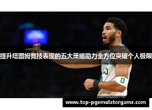 提升塔图姆竞技表现的五大策略助力全方位突破个人极限