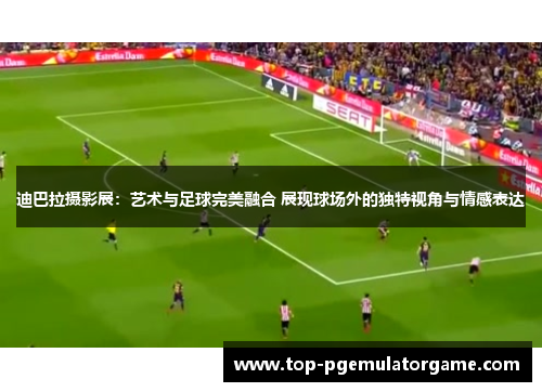 迪巴拉摄影展：艺术与足球完美融合 展现球场外的独特视角与情感表达