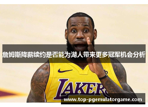 詹姆斯降薪续约是否能为湖人带来更多冠军机会分析