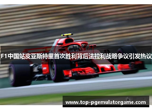 F1中国站皮亚斯特里首次胜利背后法拉利战略争议引发热议