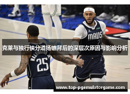 克莱与独行侠分道扬镳背后的深层次原因与影响分析