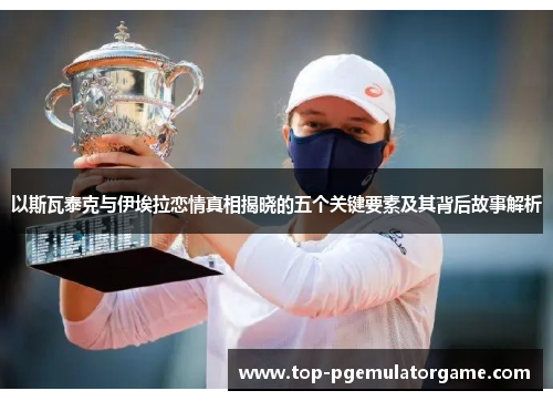 以斯瓦泰克与伊埃拉恋情真相揭晓的五个关键要素及其背后故事解析