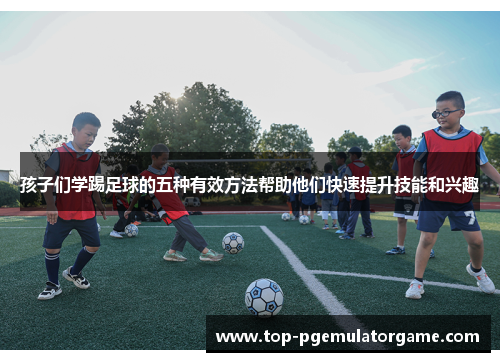 孩子们学踢足球的五种有效方法帮助他们快速提升技能和兴趣