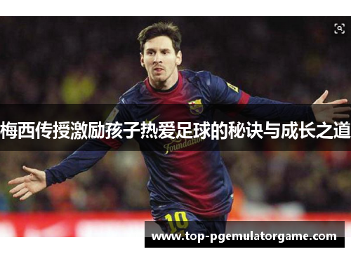 梅西传授激励孩子热爱足球的秘诀与成长之道