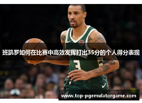 班凯罗如何在比赛中高效发挥打出35分的个人得分表现
