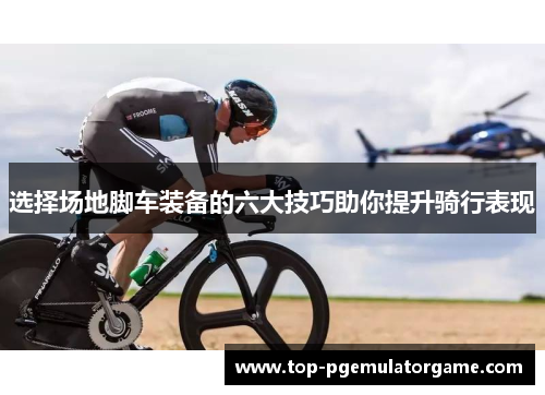 选择场地脚车装备的六大技巧助你提升骑行表现
