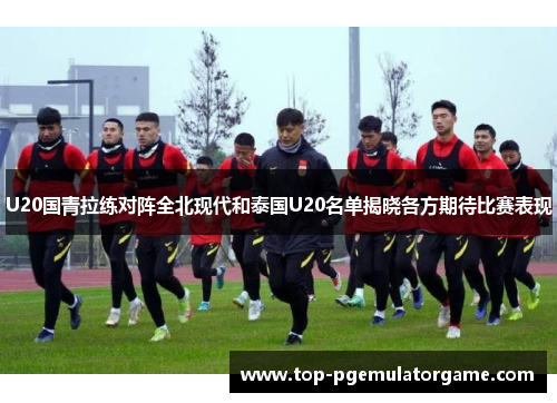 U20国青拉练对阵全北现代和泰国U20名单揭晓各方期待比赛表现