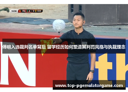 傅明入选裁判名单背后 留学经历如何塑造其判罚风格与执裁理念