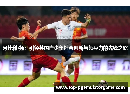 阿什利·扬：引领英国青少年社会创新与领导力的先锋之路