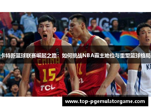 卡特新篮球联赛崛起之路：如何挑战NBA霸主地位与重塑篮球格局