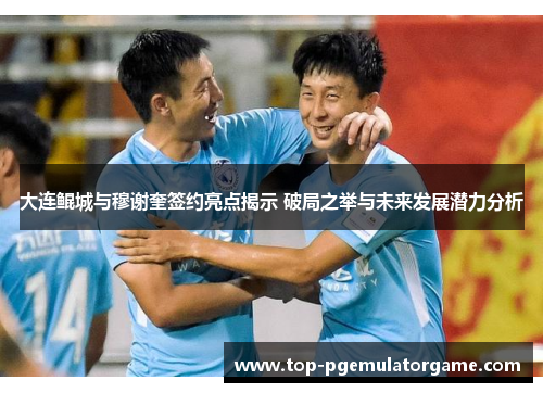 大连鲲城与穆谢奎签约亮点揭示 破局之举与未来发展潜力分析