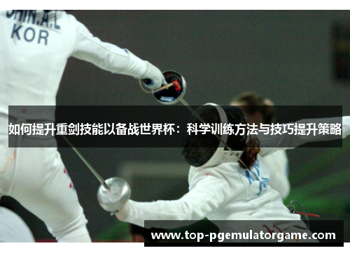 如何提升重剑技能以备战世界杯：科学训练方法与技巧提升策略