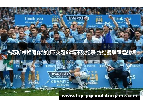 热苏斯带领阿森纳创下英超62场不败纪录 终结曼联辉煌战绩