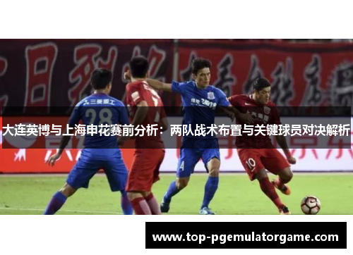 大连英博与上海申花赛前分析：两队战术布置与关键球员对决解析