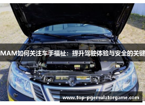 MAM如何关注车手福祉：提升驾驶体验与安全的关键