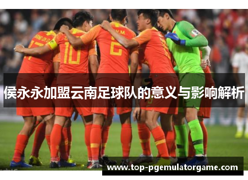 侯永永加盟云南足球队的意义与影响解析