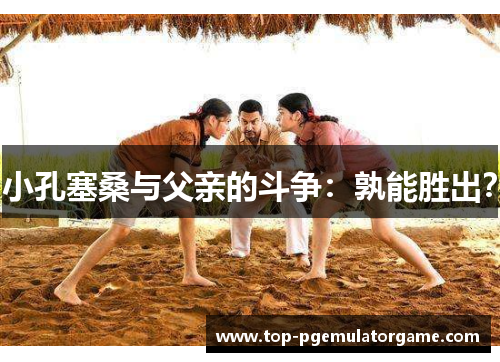 小孔塞桑与父亲的斗争：孰能胜出？