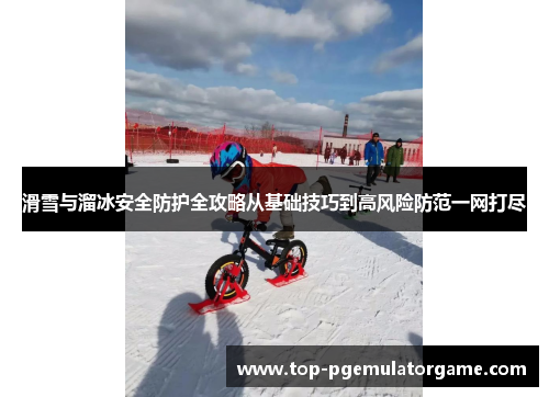 滑雪与溜冰安全防护全攻略从基础技巧到高风险防范一网打尽